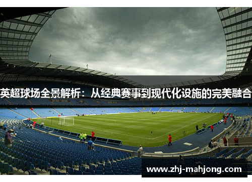 英超球场全景解析：从经典赛事到现代化设施的完美融合