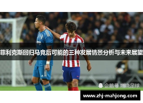 菲利克斯回归马竞后可能的三种发展情景分析与未来展望