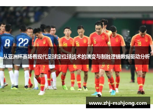 从亚洲杯赛场看现代足球定位球战术的演变与制胜逻辑数据驱动分析