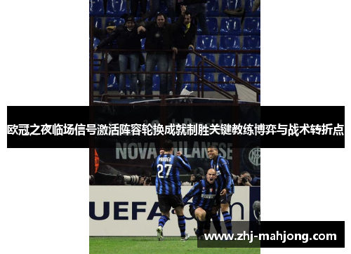 欧冠之夜临场信号激活阵容轮换成就制胜关键教练博弈与战术转折点