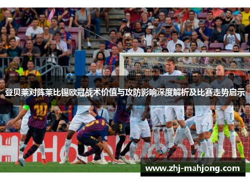 登贝莱对阵莱比锡欧冠战术价值与攻防影响深度解析及比赛走势启示