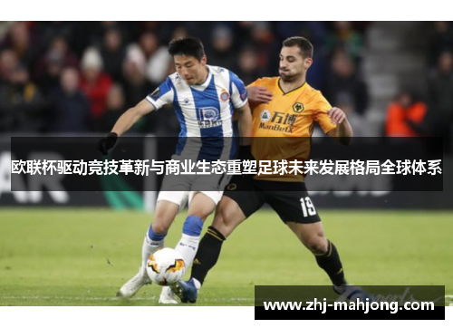 欧联杯驱动竞技革新与商业生态重塑足球未来发展格局全球体系