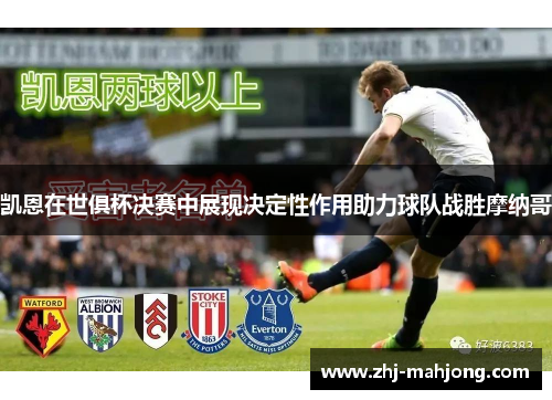 凯恩在世俱杯决赛中展现决定性作用助力球队战胜摩纳哥
