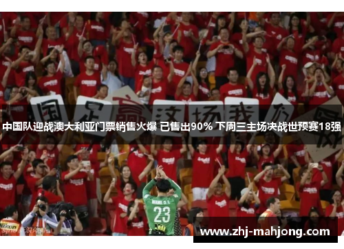 中国队迎战澳大利亚门票销售火爆 已售出90% 下周三主场决战世预赛18强