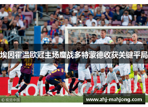 埃因霍温欧冠主场鏖战多特蒙德收获关键平局