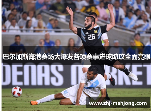 巴尔加斯海港赛场大爆发各项赛事进球助攻全面亮眼