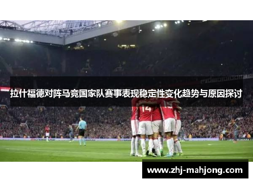 拉什福德对阵马竞国家队赛事表现稳定性变化趋势与原因探讨