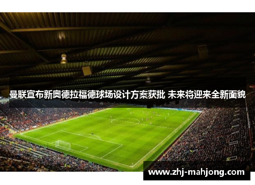 曼联宣布新奥德拉福德球场设计方案获批 未来将迎来全新面貌