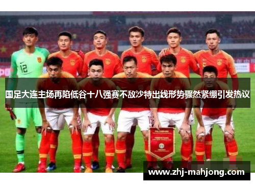 国足大连主场再陷低谷十八强赛不敌沙特出线形势骤然紧绷引发热议