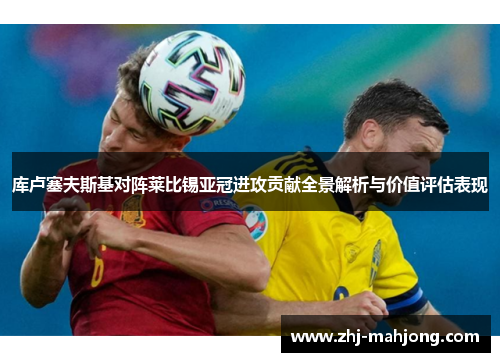 库卢塞夫斯基对阵莱比锡亚冠进攻贡献全景解析与价值评估表现