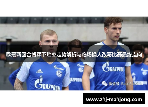 欧冠两回合博弈下赔率走势解析与临场换人改写比赛最终走向