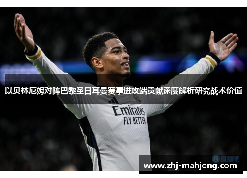 以贝林厄姆对阵巴黎圣日耳曼赛事进攻端贡献深度解析研究战术价值